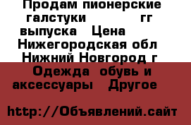  Продам пионерские галстуки 1989-1990 гг. выпуска › Цена ­ 300 - Нижегородская обл., Нижний Новгород г. Одежда, обувь и аксессуары » Другое   